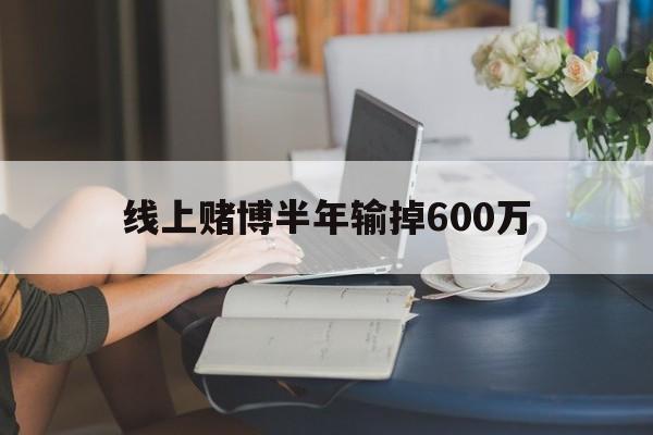 线上赌博半年输掉600万(网上赌输很多钱怎么办能报警吗)