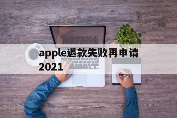 apple退款失败再申请2021(苹果退款失败两次后怎么不能继续申请了)