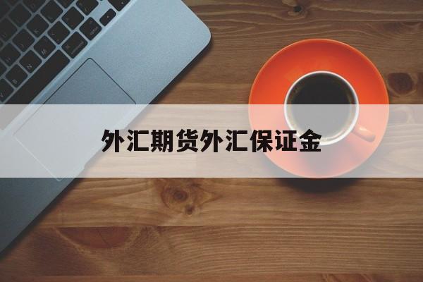 外汇期货外汇保证金(外汇保证金属于外汇还是期货)