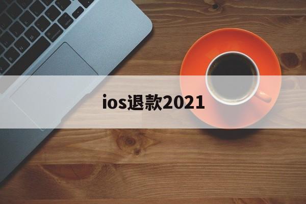 ios退款2021(iOS退款被拒填什么理由)